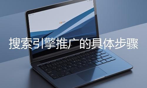 搜索引擎推廣的具體步驟和注意事項有哪些？